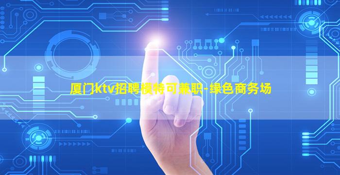 厦门ktv招聘模特可兼职-绿色商务场
